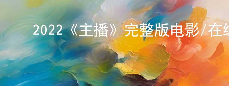 曾凡富的动漫综艺大全,2022《主播》完整版电影/在线观看/百度云-美剧天堂